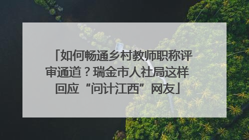 如何畅通乡村教师职称评审通道？瑞金市人社局这样回应“问计江西”网友