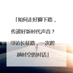 如何走好脚下路，传递好新时代声音？寻访长征路，一次跨越时空的对话