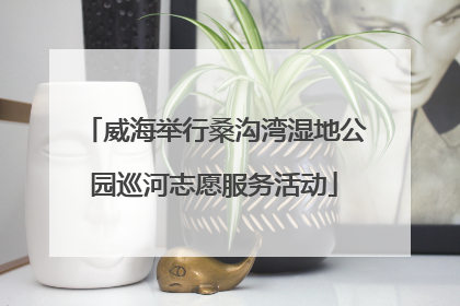 威海举行桑沟湾湿地公园巡河志愿服务活动