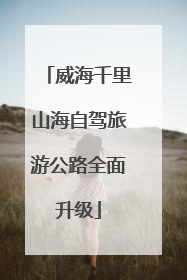 威海千里山海自驾旅游公路全面升级