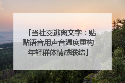 当社交逃离文字：贴贴语音用声音温度重构年轻群体情感联结