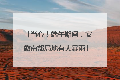 当心！端午期间，安徽南部局地有大暴雨