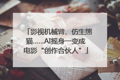 影视机械臂、仿生熊猫……AI摇身一变成电影“创作合伙人”