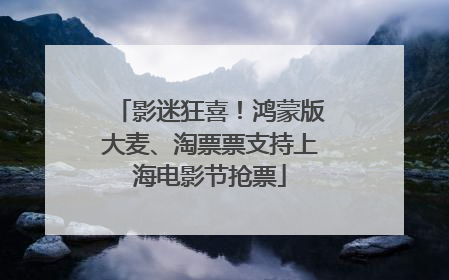 影迷狂喜！鸿蒙版大麦、淘票票支持上海电影节抢票