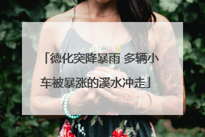 德化突降暴雨 多辆小车被暴涨的溪水冲走