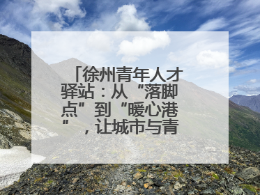 徐州青年人才驿站：从“落脚点”到“暖心港”，让城市与青年双向奔赴