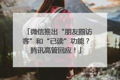 微信推出“朋友圈访客”和“已读”功能？腾讯高管回应！