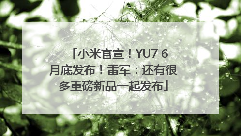 小米官宣！YU7 6月底发布！雷军：还有很多重磅新品一起发布
