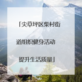 尖草坪区柴村街道组织健身活动 提升生活质量