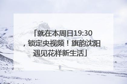 就在本周日19:30，锁定央视频！旗韵沈阳 遇见花样新生活