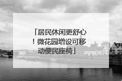 居民休闲更舒心！微花园增设可移动便民座椅