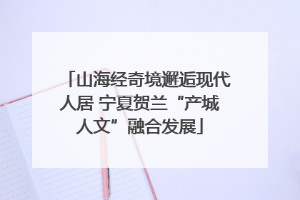 山海经奇境邂逅现代人居 宁夏贺兰“产城人文”融合发展