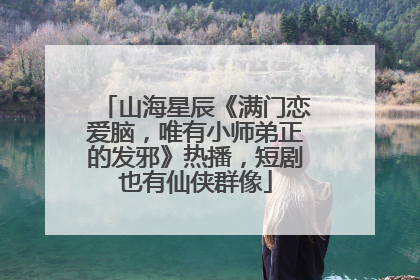 山海星辰《满门恋爱脑，唯有小师弟正的发邪》热播，短剧也有仙侠群像