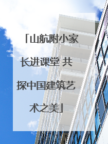 山航附小家长进课堂 共探中国建筑艺术之美