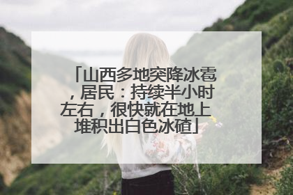 山西多地突降冰雹，居民：持续半小时左右，很快就在地上堆积出白色冰碴