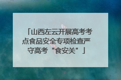 山西左云开展高考考点食品安全专项检查严守高考“食安关”