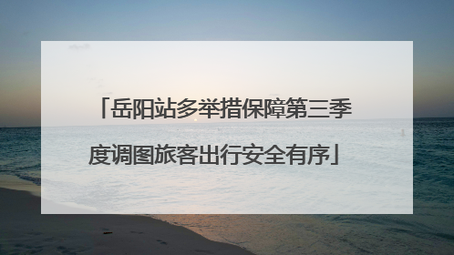 岳阳站多举措保障第三季度调图旅客出行安全有序