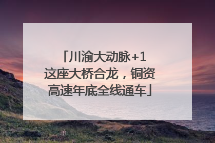 川渝大动脉+1 这座大桥合龙，铜资高速年底全线通车