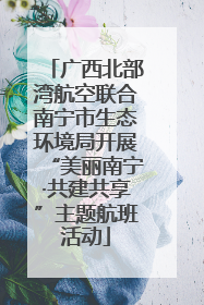 广西北部湾航空联合南宁市生态环境局开展“美丽南宁·共建共享”主题航班活动