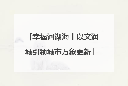 幸福河湖海丨以文润城引领城市万象更新