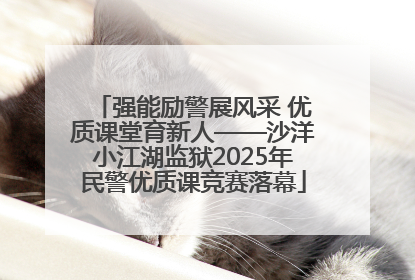 强能励警展风采 优质课堂育新人——沙洋小江湖监狱2025年民警优质课竞赛落幕