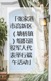 张家港市高新区（塘桥镇）组织退役军人代表举行端午活动