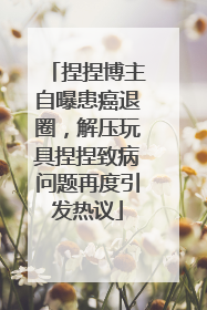 捏捏博主自曝患癌退圈，解压玩具捏捏致病问题再度引发热议
