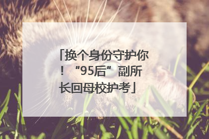 换个身份守护你！“95后”副所长回母校护考
