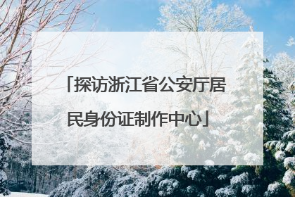 探访浙江省公安厅居民身份证制作中心