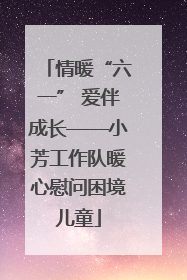 情暖“六一” 爱伴成长——小芳工作队暖心慰问困境儿童