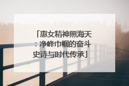 惠女精神照海天：净峰巾帼的奋斗史诗与时代传承