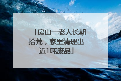 房山一老人长期拾荒，家里清理出近1吨废品