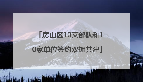 房山区10支部队和10家单位签约双拥共建