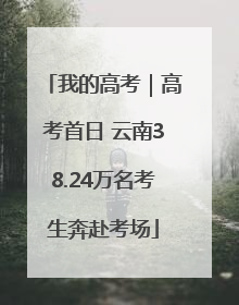 我的高考｜高考首日 云南38.24万名考生奔赴考场