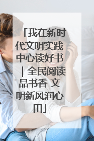 我在新时代文明实践中心读好书｜全民阅读品书香 文明新风润心田