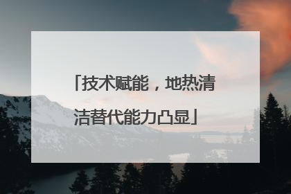 技术赋能，地热清洁替代能力凸显