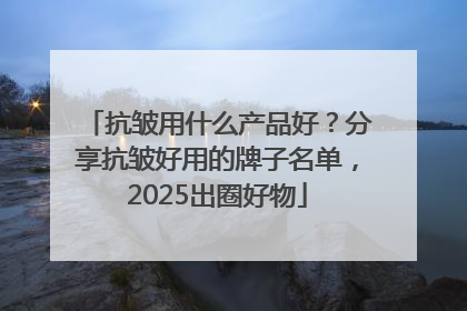 抗皱用什么产品好？分享抗皱好用的牌子名单，2025出圈好物