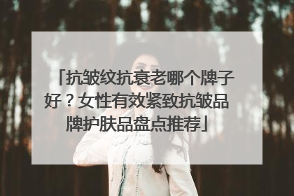 抗皱纹抗衰老哪个牌子好？女性有效紧致抗皱品牌护肤品盘点推荐
