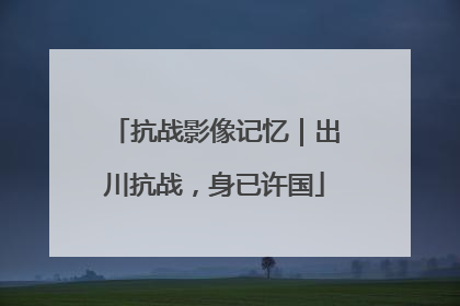 抗战影像记忆｜出川抗战，身已许国