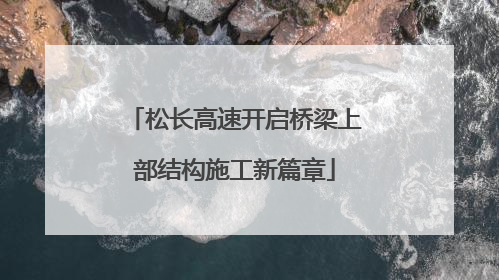 松长高速开启桥梁上部结构施工新篇章