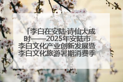 李白在安陆·诗仙大成时——2025年安陆市李白文化产业创新发展暨李白文化旅游暑期消费季活动在武汉启幕