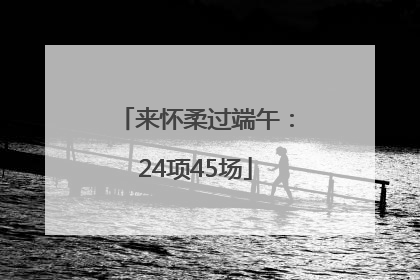 来怀柔过端午：24项45场