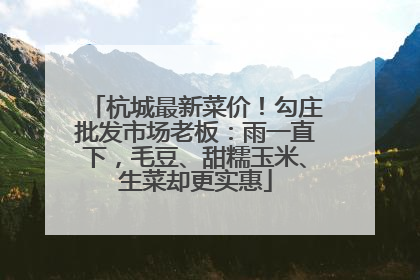 杭城最新菜价！勾庄批发市场老板：雨一直下，毛豆、甜糯玉米、生菜却更实惠