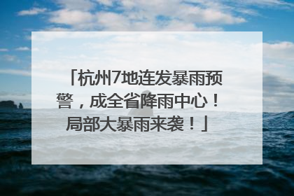 杭州7地连发暴雨预警，成全省降雨中心！局部大暴雨来袭！