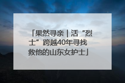 果然寻亲｜活“烈士”跨越40年寻找救他的山东女护士