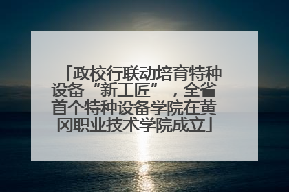 政校行联动培育特种设备“新工匠”，全省首个特种设备学院在黄冈职业技术学院成立