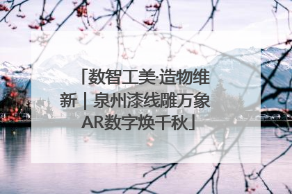 数智工美·造物维新｜泉州漆线雕万象 AR数字焕千秋