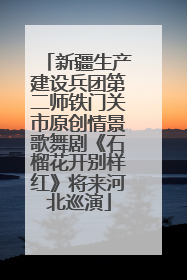 新疆生产建设兵团第二师铁门关市原创情景歌舞剧《石榴花开别样红》将来河北巡演