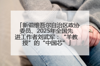 新疆维吾尔自治区政协委员、2025年全国先进工作者刘武军：“羊教授”的“中国芯”