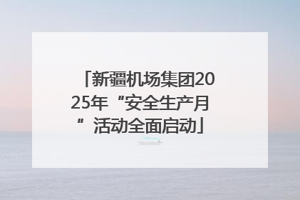 新疆机场集团2025年“安全生产月”活动全面启动
